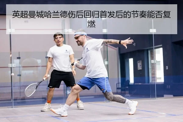 英超曼城哈兰德伤后回归首发后的节奏能否复燃