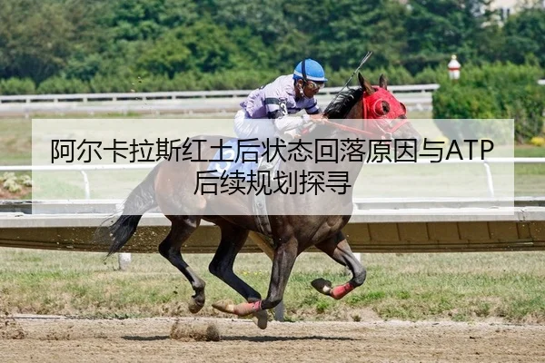阿尔卡拉斯红土后状态回落原因与ATP后续规划探寻 - PG