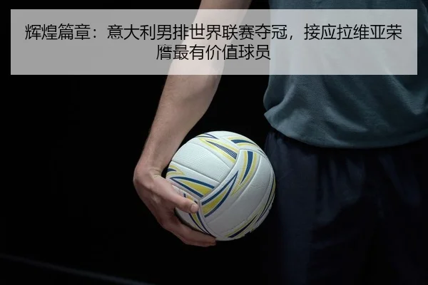 辉煌篇章：意大利男排世界联赛夺冠，接应拉维亚荣膺最有价值球员 - PG
